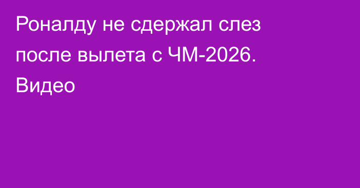 Роналду не сдержал слез после вылета с ЧМ-2026. Видео