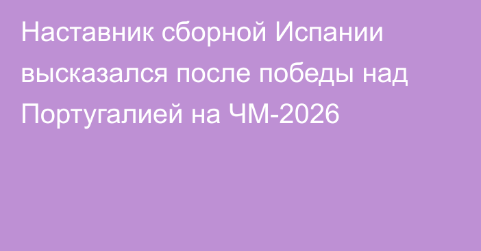 Наставник сборной Испании высказался после победы над Португалией на ЧМ-2026