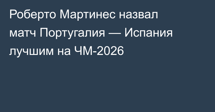 Роберто Мартинес назвал матч Португалия — Испания лучшим на ЧМ-2026