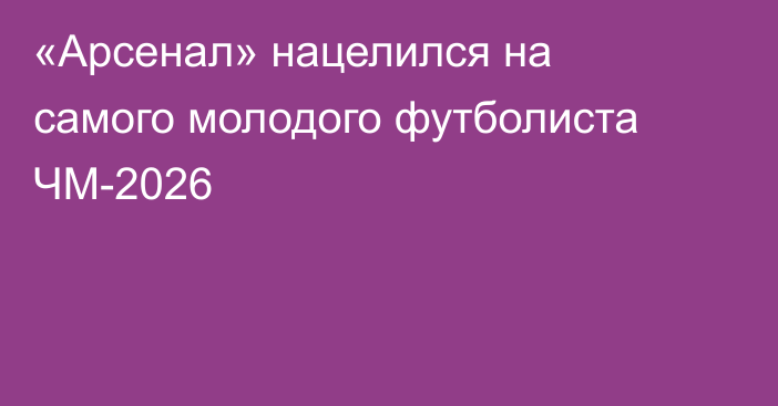 «Арсенал» нацелился на самого молодого футболиста ЧМ-2026