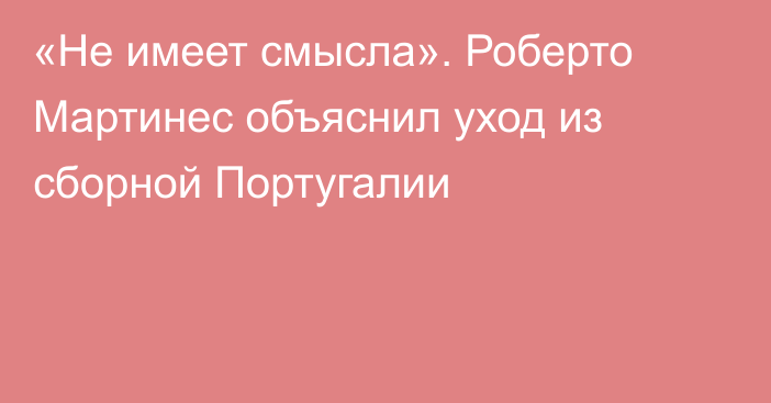 «Не имеет смысла». Роберто Мартинес объяснил уход из сборной Португалии