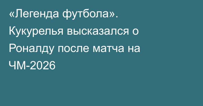 «Легенда футбола». Кукурелья высказался о Роналду после матча на ЧМ-2026