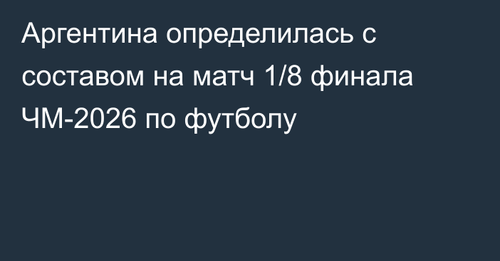 Аргентина определилась с составом на матч 1/8 финала ЧМ-2026 по футболу