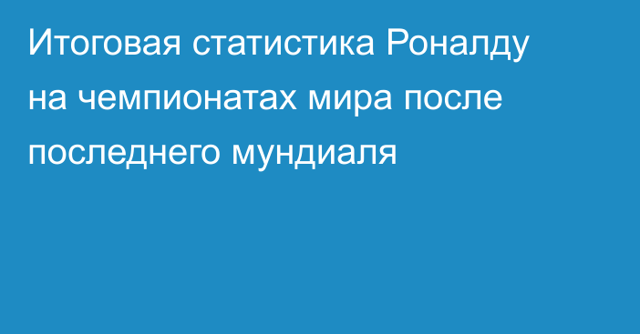Итоговая статистика Роналду на чемпионатах мира после последнего мундиаля