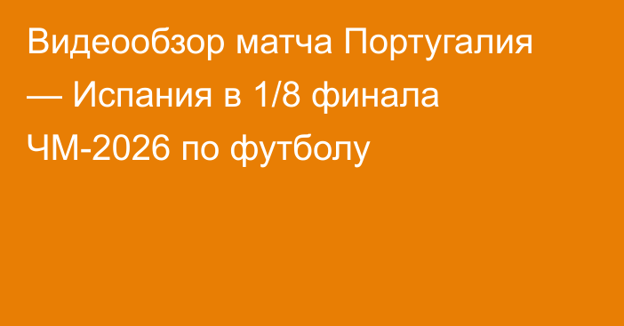 Видеообзор матча Португалия — Испания в 1/8 финала ЧМ-2026 по футболу
