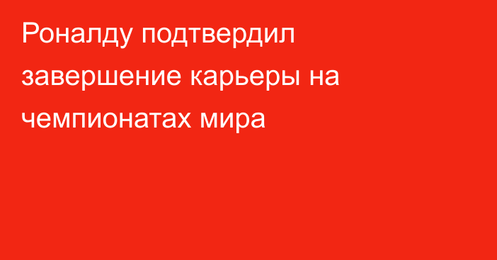 Роналду подтвердил завершение карьеры на чемпионатах мира