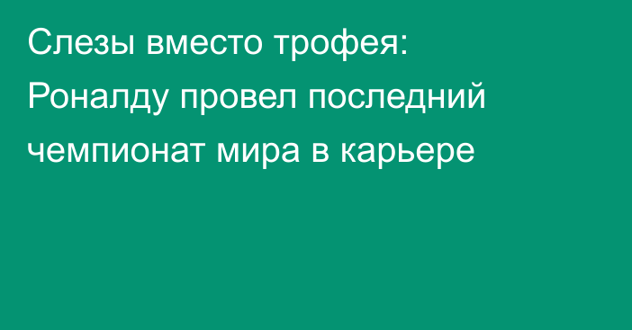 Слезы вместо трофея: Роналду провел последний чемпионат мира в карьере