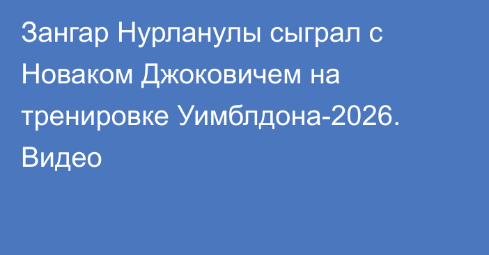 Зангар Нурланулы сыграл с Новаком Джоковичем на тренировке Уимблдона-2026. Видео