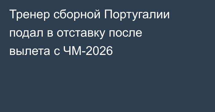 Тренер сборной Португалии подал в отставку после вылета с ЧМ-2026