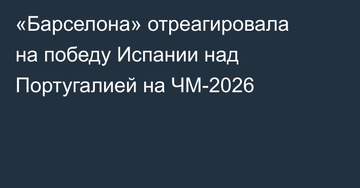 «Барселона» отреагировала на победу Испании над Португалией на ЧМ-2026