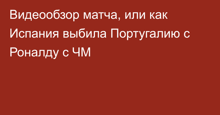 Видеообзор матча, или как Испания выбила Португалию с Роналду с ЧМ