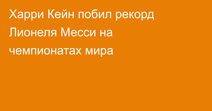 Харри Кейн побил рекорд Лионеля Месси на чемпионатах мира