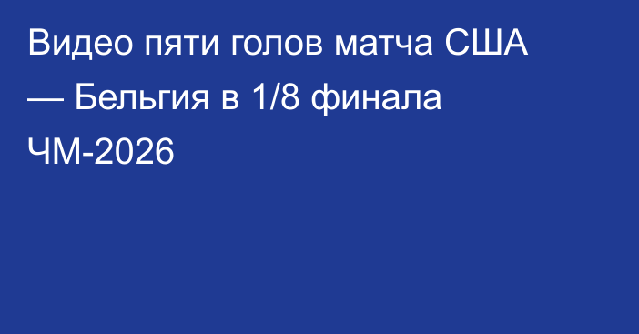 Видео пяти голов матча США — Бельгия в 1/8 финала ЧМ-2026