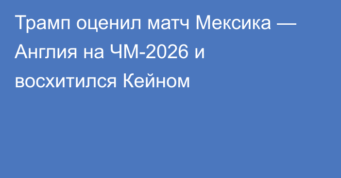 Трамп оценил матч Мексика — Англия на ЧМ-2026 и восхитился Кейном