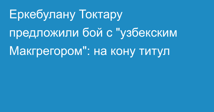 Еркебулану Токтару предложили бой с 