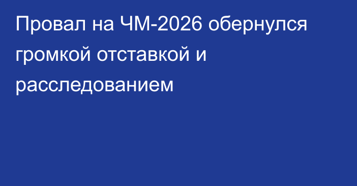 Провал на ЧМ-2026 обернулся громкой отставкой и расследованием