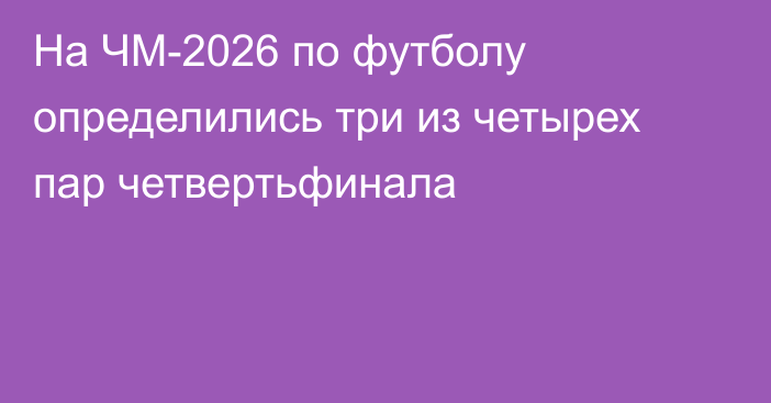 На ЧМ-2026 по футболу определились три из четырех пар четвертьфинала
