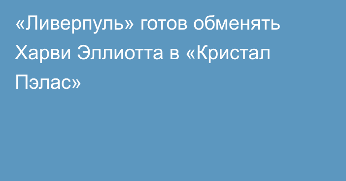 «Ливерпуль» готов обменять Харви Эллиотта в «Кристал Пэлас»