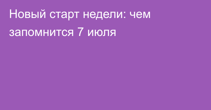 Новый старт недели: чем запомнится 7 июля