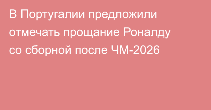 В Португалии предложили отмечать прощание Роналду со сборной после ЧМ-2026