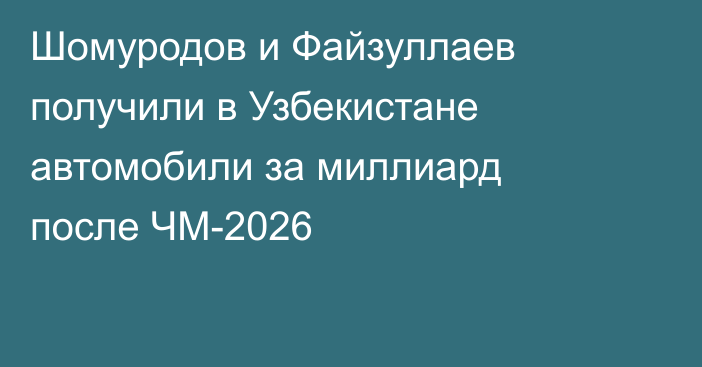 Шомуродов и Файзуллаев получили в Узбекистане автомобили за миллиард после ЧМ-2026