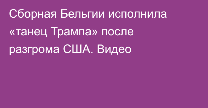 Сборная Бельгии исполнила «танец Трампа» после разгрома США. Видео