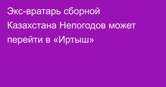 Экс-вратарь сборной Казахстана Непогодов может перейти в «Иртыш»