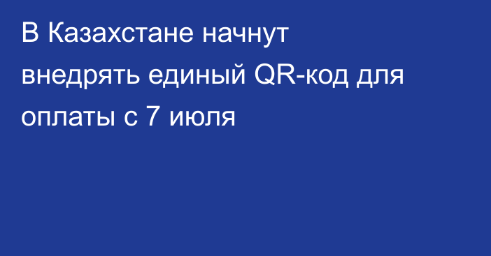 В Казахстане начнут внедрять единый QR-код для оплаты с 7 июля