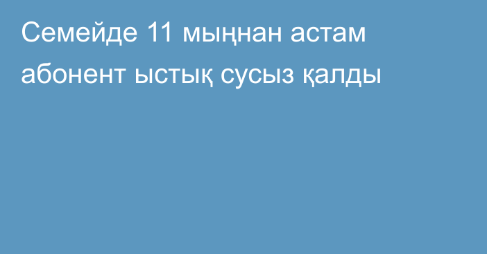 Семейде 11 мыңнан астам абонент ыстық сусыз қалды