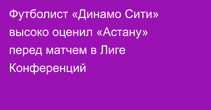 Футболист «Динамо Сити» высоко оценил «Астану» перед матчем в Лиге Конференций