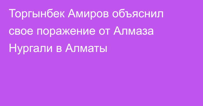 Торгынбек Амиров объяснил свое поражение от Алмаза Нургали в Алматы