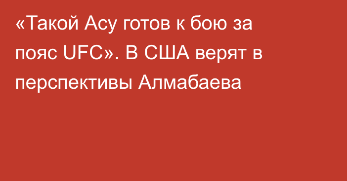 «Такой Асу готов к бою за пояс UFC». В США верят в перспективы Алмабаева