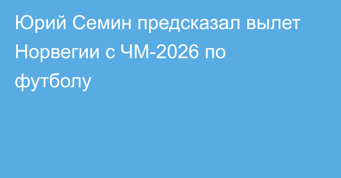 Юрий Семин предсказал вылет Норвегии с ЧМ-2026 по футболу