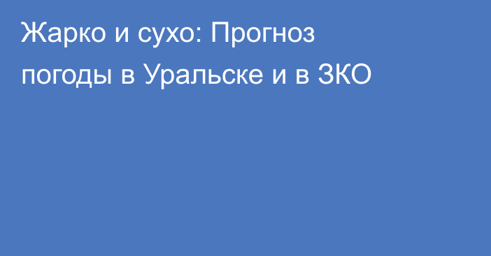 Жарко и сухо: Прогноз погоды в Уральске и в ЗКО