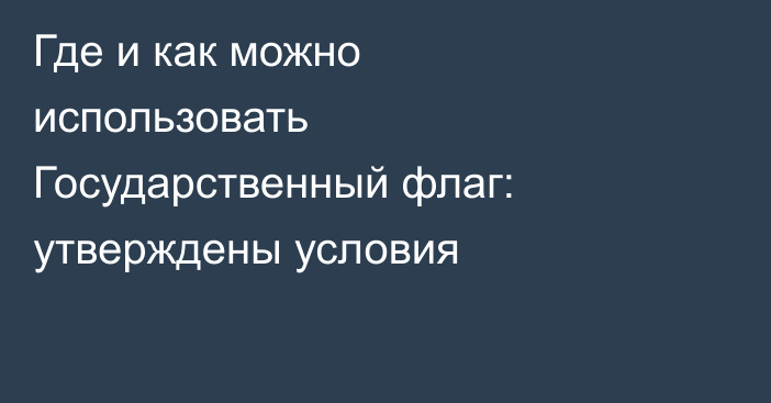 Где и как можно использовать Государственный флаг: утверждены условия