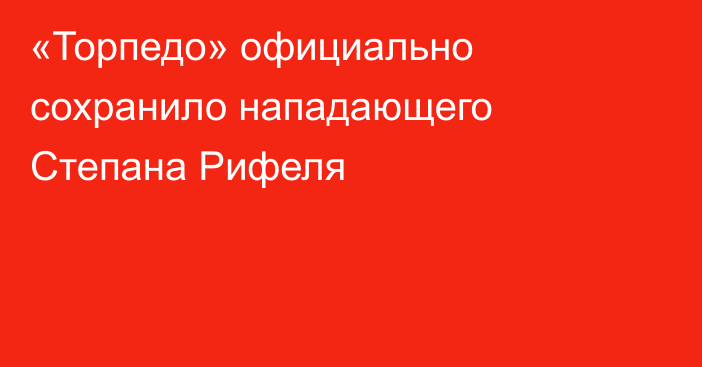 «Торпедо» официально сохранило нападающего Степана Рифеля