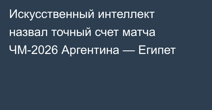 Искусственный интеллект назвал точный счет матча ЧМ-2026 Аргентина — Египет