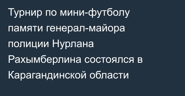 Турнир по мини-футболу памяти генерал-майора полиции Нурлана Рахымберлина состоялся в Карагандинской области