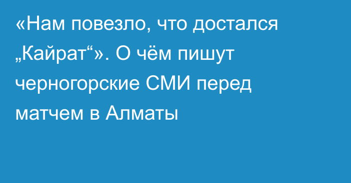 «Нам повезло, что достался „Кайрат“». О чём пишут черногорские СМИ перед матчем в Алматы