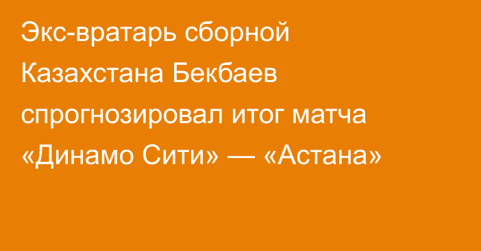 Экс-вратарь сборной Казахстана Бекбаев спрогнозировал итог матча «Динамо Сити» — «Астана»