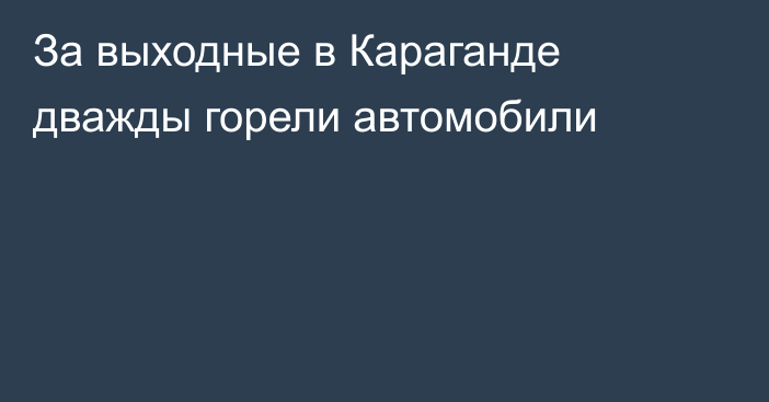За выходные в Караганде дважды горели автомобили