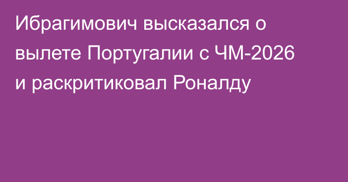 Ибрагимович высказался о вылете Португалии с ЧМ-2026 и раскритиковал Роналду