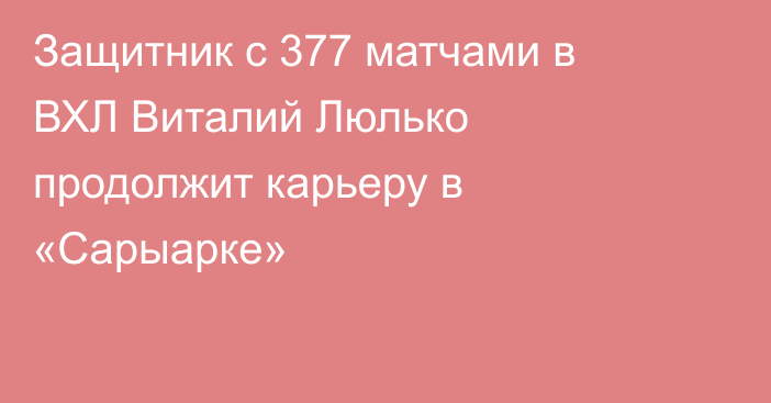 Защитник с 377 матчами в ВХЛ Виталий Люлько продолжит карьеру в «Сарыарке»