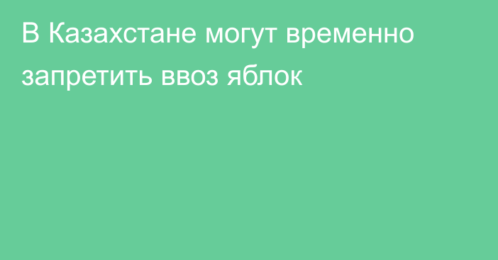 В Казахстане могут временно запретить ввоз яблок