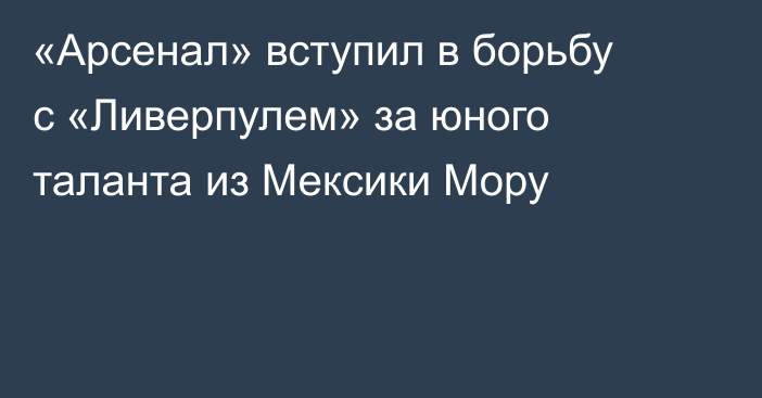 «Арсенал» вступил в борьбу с «Ливерпулем» за юного таланта из Мексики Мору