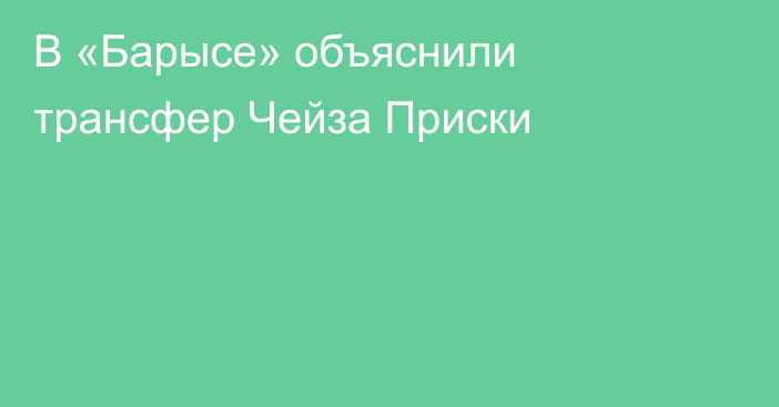В «Барысе» объяснили трансфер Чейза Приски