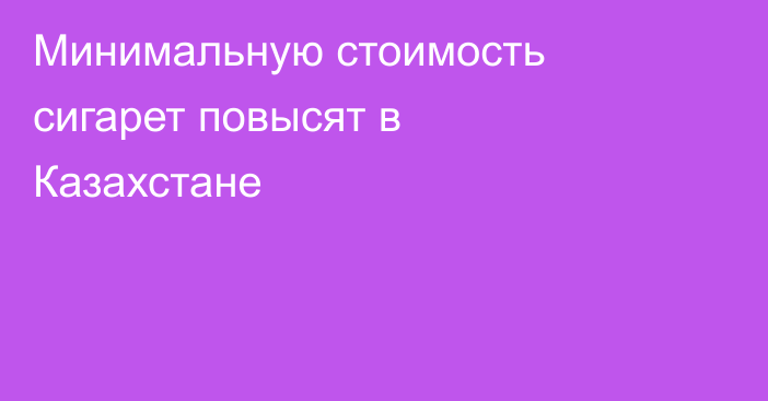Минимальную стоимость сигарет повысят в Казахстане