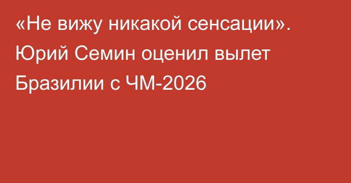 «Не вижу никакой сенсации». Юрий Семин оценил вылет Бразилии с ЧМ-2026