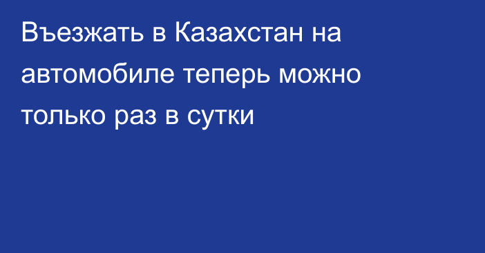 Въезжать в Казахстан на автомобиле теперь можно только раз в сутки