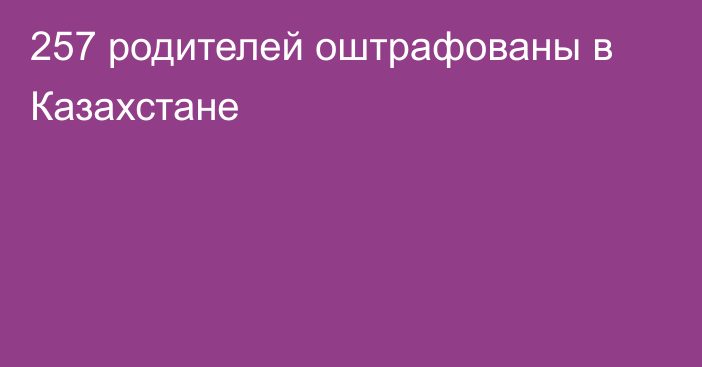 257 родителей оштрафованы в Казахстане